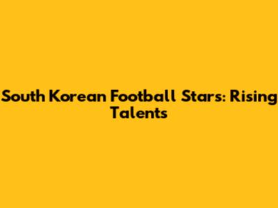 South Korean Football Stars: Rising Talents