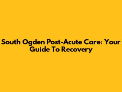 South Ogden Post-Acute Care: Your Guide To Recovery