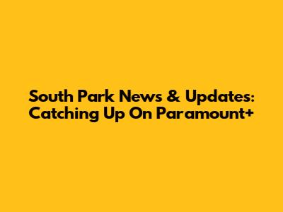 South Park News & Updates: Catching Up On Paramount+