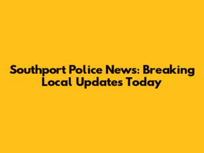 Southport Police News: Breaking Local Updates Today