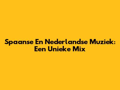 Spaanse En Nederlandse Muziek: Een Unieke Mix