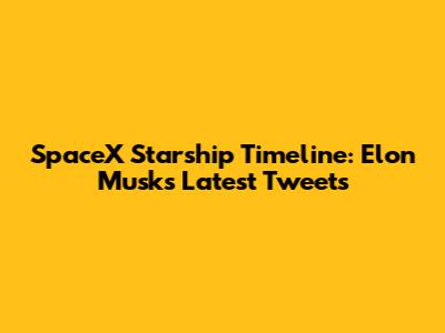 SpaceX Starship Timeline: Elon Musk's Latest Tweets