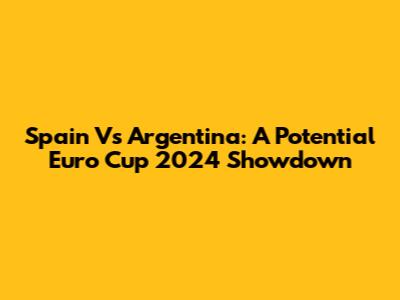 Spain Vs Argentina: A Potential Euro Cup 2024 Showdown