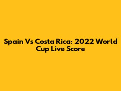 Spain Vs Costa Rica: 2022 World Cup Live Score