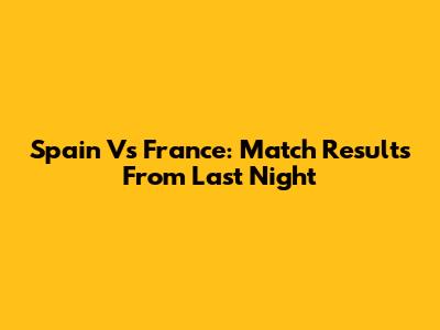Spain Vs France: Match Results From Last Night