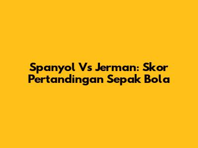Spanyol Vs Jerman: Skor Pertandingan Sepak Bola