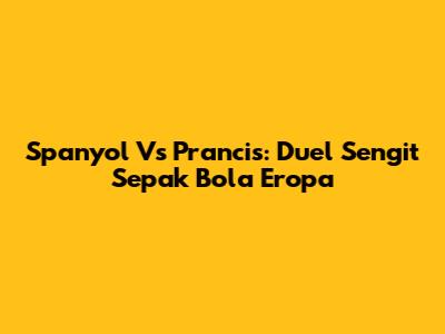 Spanyol Vs Prancis: Duel Sengit Sepak Bola Eropa