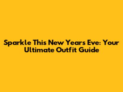 Sparkle This New Year's Eve: Your Ultimate Outfit Guide