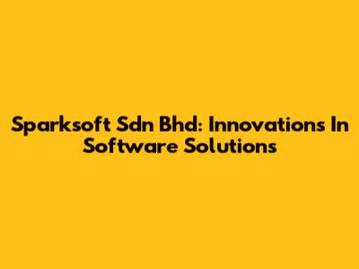 Sparksoft Sdn Bhd: Innovations In Software Solutions
