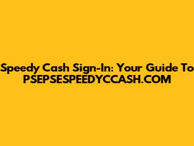 Speedy Cash Sign-In: Your Guide To PSEPSESPEEDYCCASH.COM