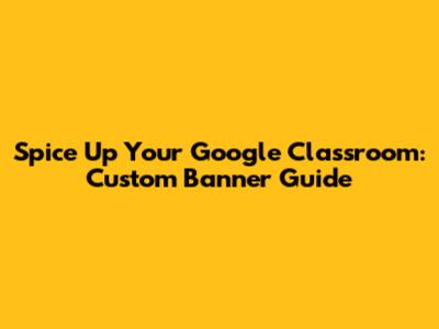 Spice Up Your Google Classroom: Custom Banner Guide