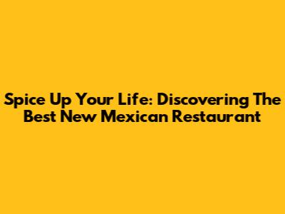 Spice Up Your Life: Discovering The Best New Mexican Restaurant