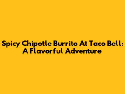 Spicy Chipotle Burrito At Taco Bell: A Flavorful Adventure