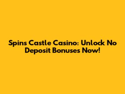 Spins Castle Casino: Unlock No Deposit Bonuses Now!