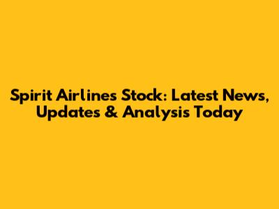 Spirit Airlines Stock: Latest News, Updates & Analysis Today