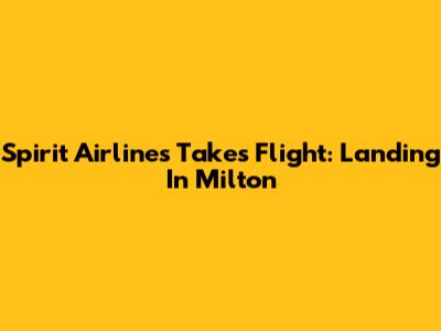 Spirit Airlines Takes Flight: Landing In Milton