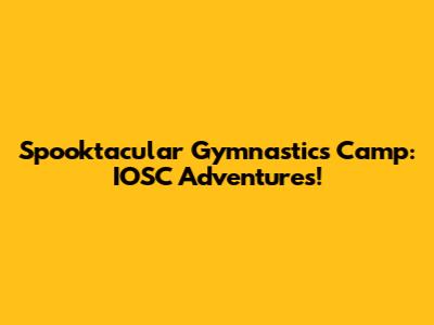Spooktacular Gymnastics Camp: IOSC Adventures!