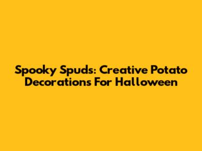 Spooky Spuds: Creative Potato Decorations For Halloween