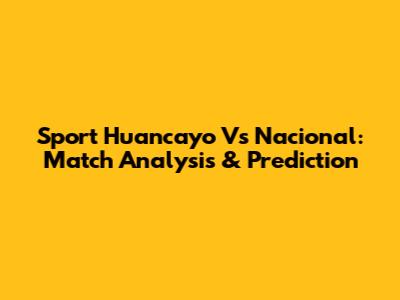 Sport Huancayo Vs Nacional: Match Analysis & Prediction