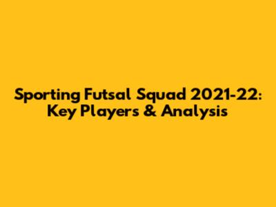 Sporting Futsal Squad 2021-22: Key Players & Analysis