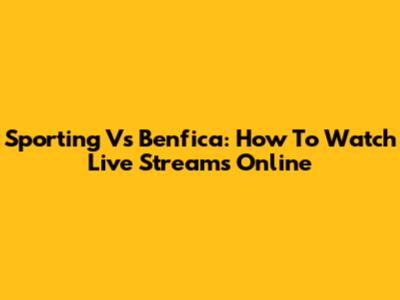 Sporting Vs Benfica: How To Watch Live Streams Online