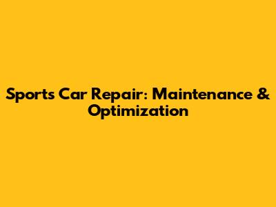 Sports Car Repair: Maintenance & Optimization