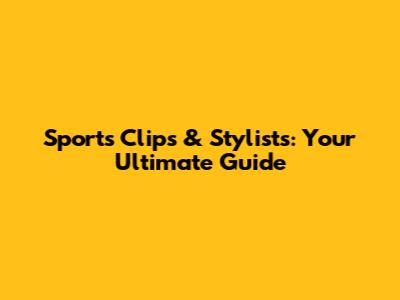 Sports Clips & Stylists: Your Ultimate Guide