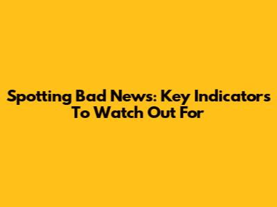 Spotting Bad News: Key Indicators To Watch Out For