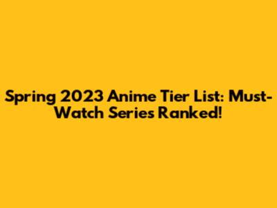 Spring 2023 Anime Tier List: Must-Watch Series Ranked!