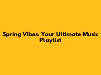 Spring Vibes: Your Ultimate Music Playlist