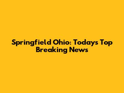 Springfield Ohio: Today's Top Breaking News