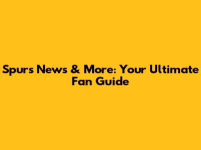 Spurs News & More: Your Ultimate Fan Guide