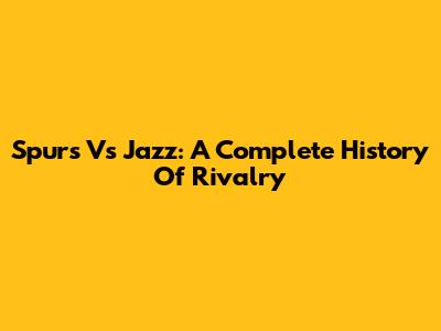 Spurs Vs Jazz: A Complete History Of Rivalry