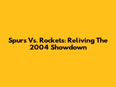 Spurs Vs. Rockets: Reliving The 2004 Showdown