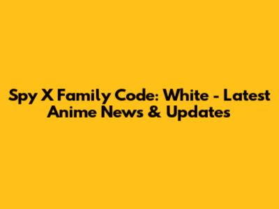 Spy X Family Code: White - Latest Anime News & Updates