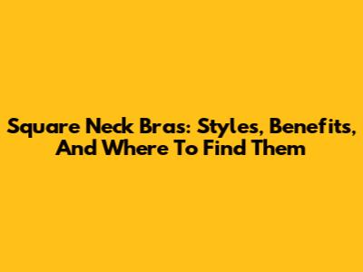 Square Neck Bras: Styles, Benefits, And Where To Find Them