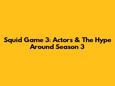 Squid Game 3: Actors & The Hype Around Season 3