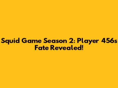 Squid Game Season 2: Player 456's Fate Revealed!