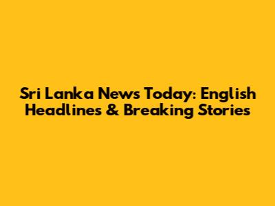 Sri Lanka News Today: English Headlines & Breaking Stories