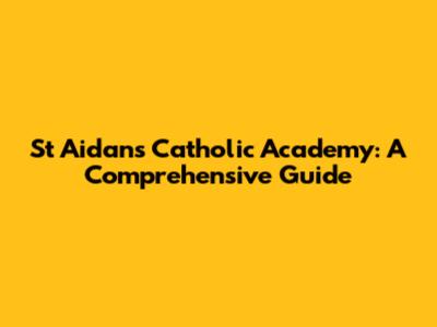 St Aidan's Catholic Academy: A Comprehensive Guide