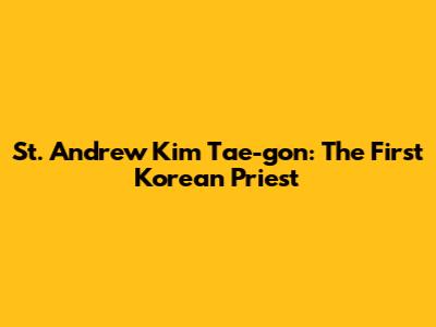 St. Andrew Kim Tae-gon: The First Korean Priest