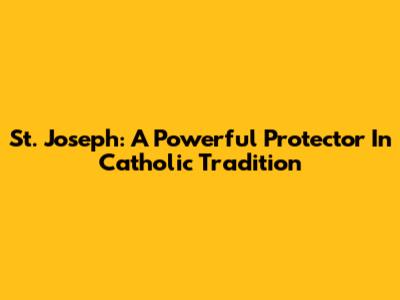 St. Joseph: A Powerful Protector In Catholic Tradition