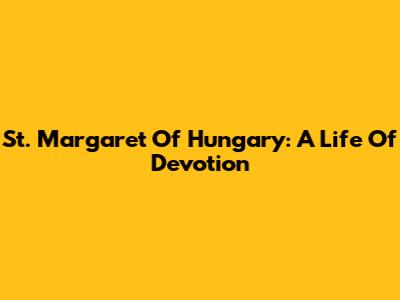 St. Margaret Of Hungary: A Life Of Devotion