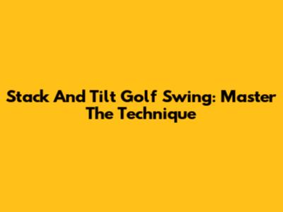 Stack And Tilt Golf Swing: Master The Technique