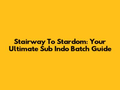 Stairway To Stardom: Your Ultimate Sub Indo Batch Guide