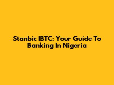 Stanbic IBTC: Your Guide To Banking In Nigeria