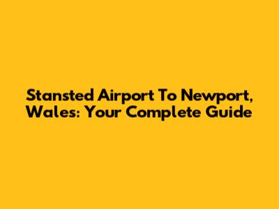 Stansted Airport To Newport, Wales: Your Complete Guide