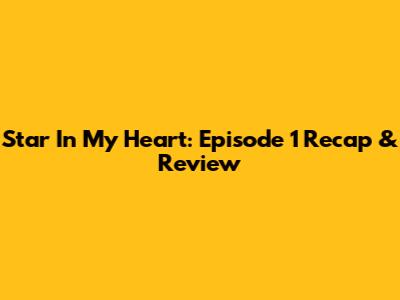 Star In My Heart: Episode 1 Recap & Review