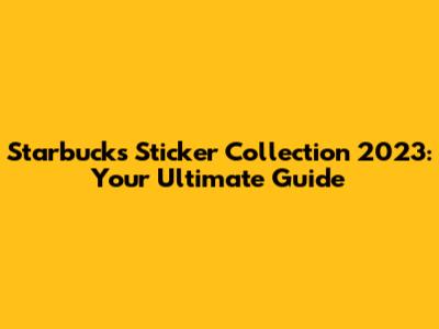 Starbucks Sticker Collection 2023: Your Ultimate Guide