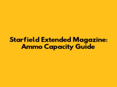 Starfield Extended Magazine: Ammo Capacity Guide